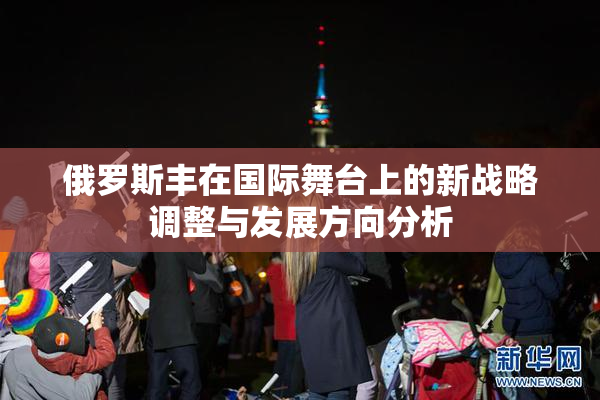 俄罗斯丰在国际舞台上的新战略调整与发展方向分析