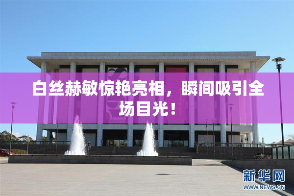 白丝赫敏惊艳亮相，瞬间吸引全场目光！