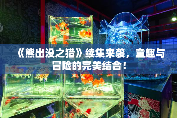 《熊出没之猎》续集来袭，童趣与冒险的完美结合！