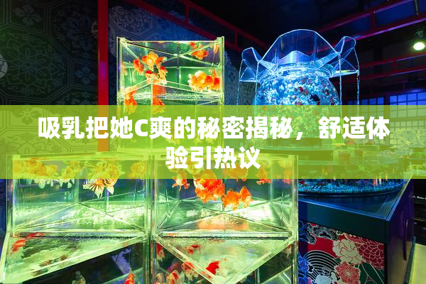 吸乳把她C爽的秘密揭秘，舒适体验引热议