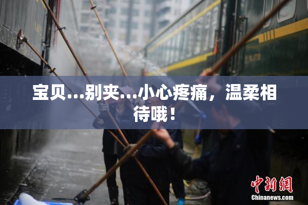 宝贝…别夹…小心疼痛，温柔相待哦！