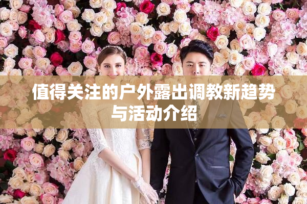值得关注的户外露出调教新趋势与活动介绍