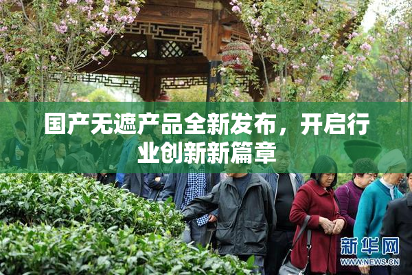 国产无遮产品全新发布，开启行业创新新篇章