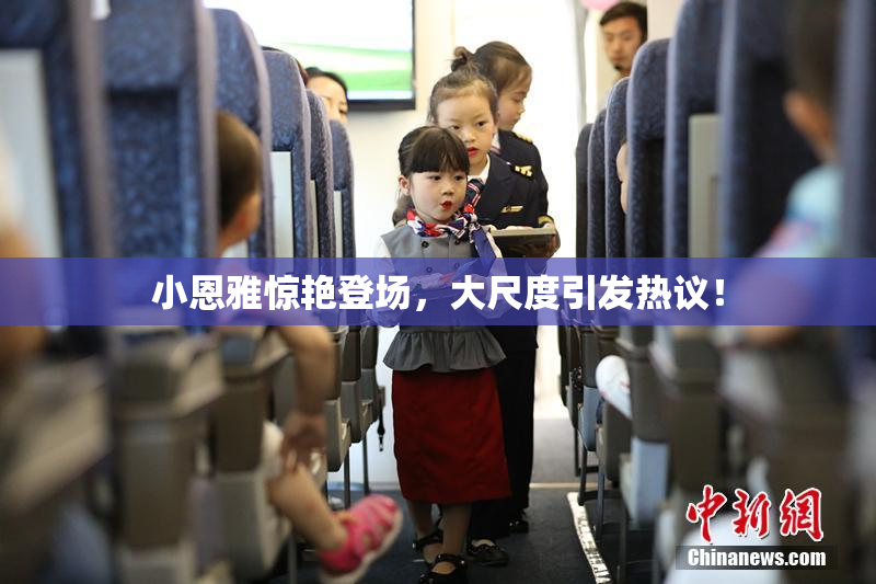 小恩雅惊艳登场，大尺度引发热议！