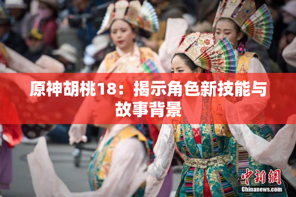 原神胡桃18：揭示角色新技能与故事背景