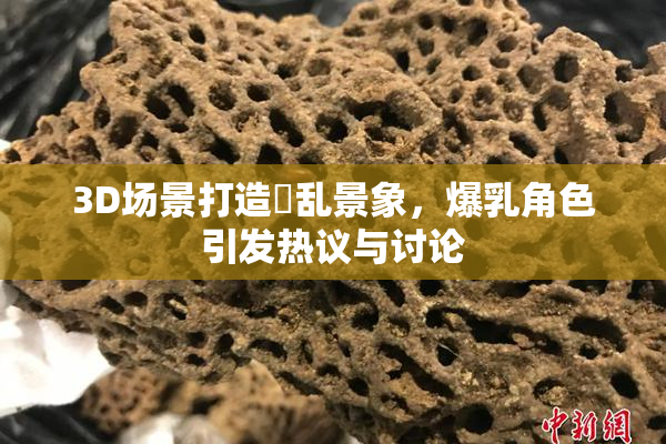 3D场景打造婬乱景象，爆乳角色引发热议与讨论