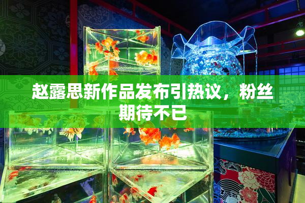 赵露思新作品发布引热议，粉丝期待不已
