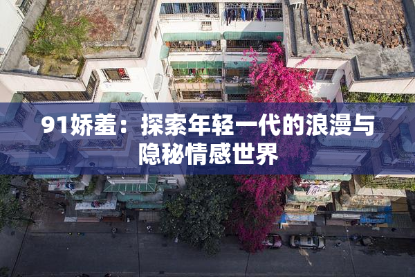 91娇羞：探索年轻一代的浪漫与隐秘情感世界