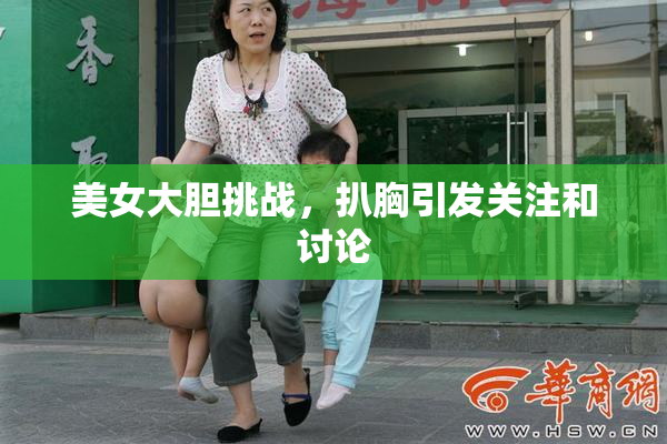 美女大胆挑战，扒胸引发关注和讨论