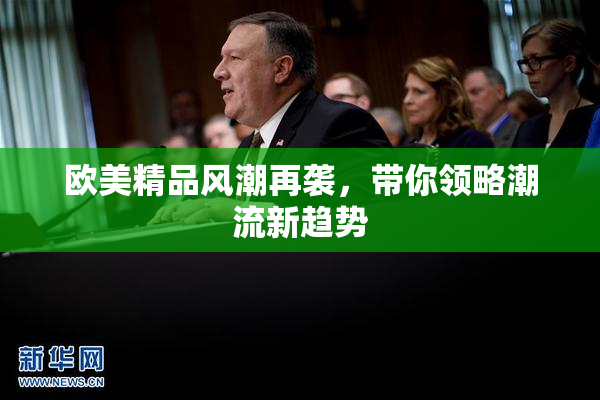 欧美精品风潮再袭，带你领略潮流新趋势
