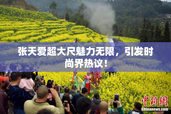 张天爱超大尺魅力无限，引发时尚界热议！