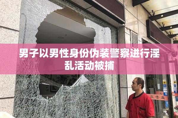 男子以男性身份伪装警察进行淫乱活动被捕