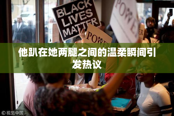 他趴在她两腿之间的温柔瞬间引发热议