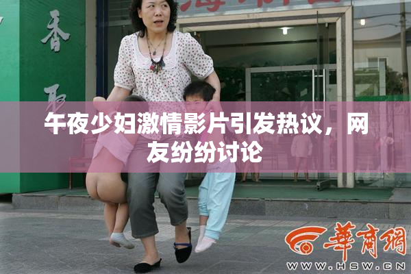 午夜少妇激情影片引发热议，网友纷纷讨论