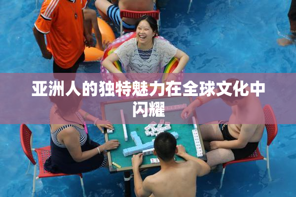 亚洲人的独特魅力在全球文化中闪耀
