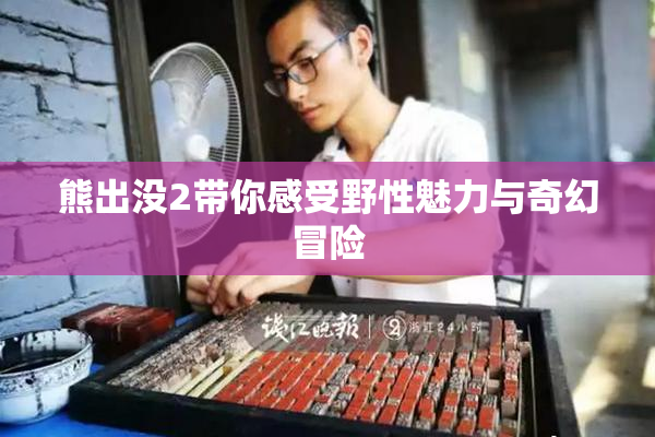 熊出没2带你感受野性魅力与奇幻冒险