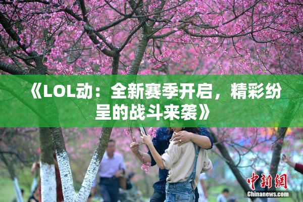 《LOL动：全新赛季开启，精彩纷呈的战斗来袭》