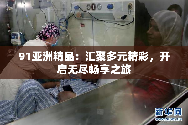 91亚洲精品：汇聚多元精彩，开启无尽畅享之旅