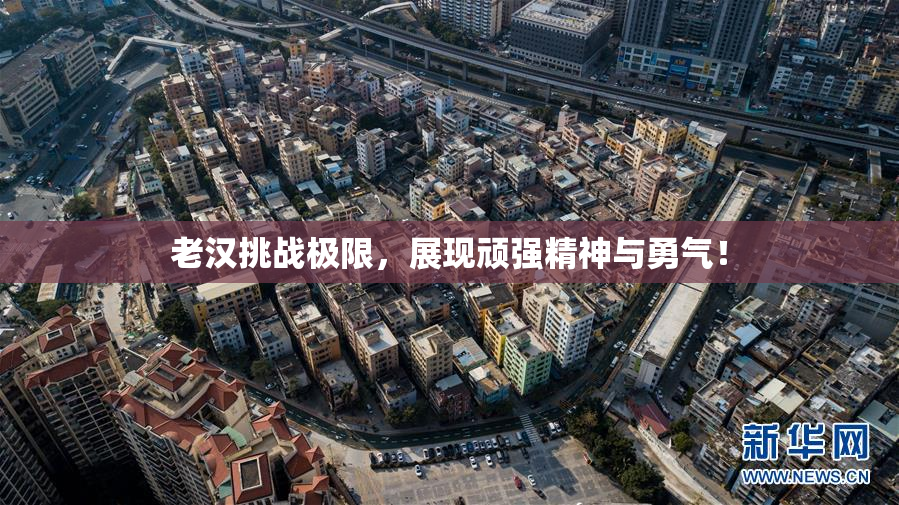 老汉挑战极限，展现顽强精神与勇气！