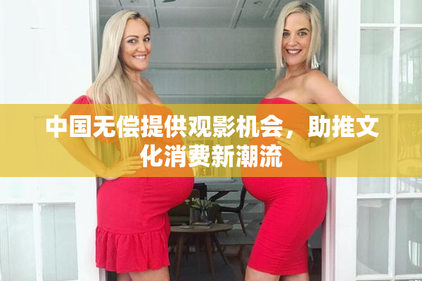 中国无偿提供观影机会，助推文化消费新潮流