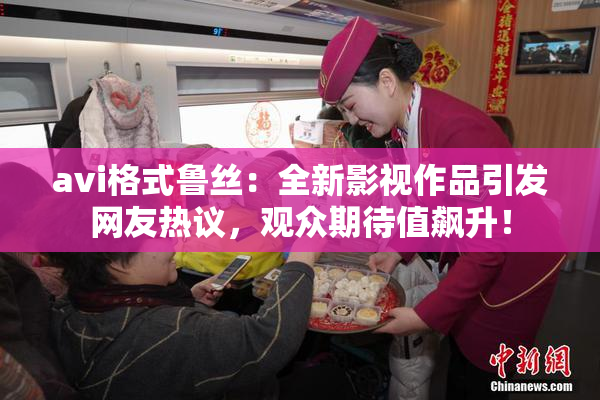 avi格式鲁丝：全新影视作品引发网友热议，观众期待值飙升！