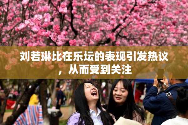刘若琳比在乐坛的表现引发热议，从而受到关注