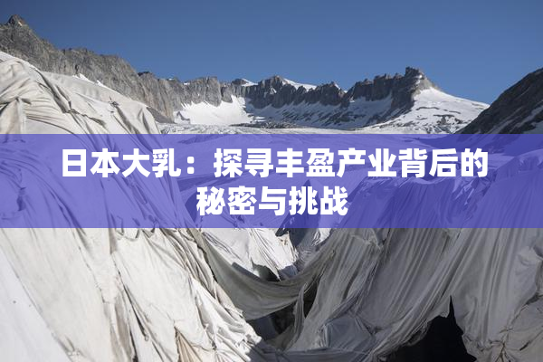 日本大乳：探寻丰盈产业背后的秘密与挑战