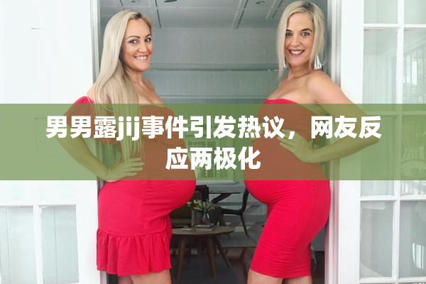 男男露jij事件引发热议，网友反应两极化