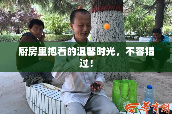 厨房里抱着的温馨时光，不容错过！