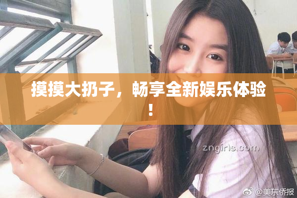 摸摸大扔子，畅享全新娱乐体验！