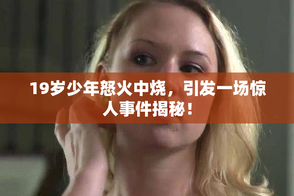 19岁少年怒火中烧，引发一场惊人事件揭秘！