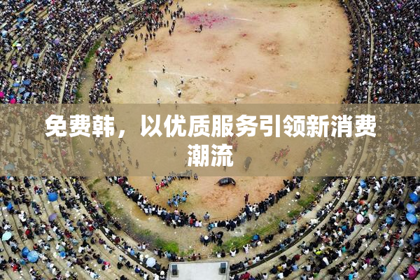 免费韩，以优质服务引领新消费潮流