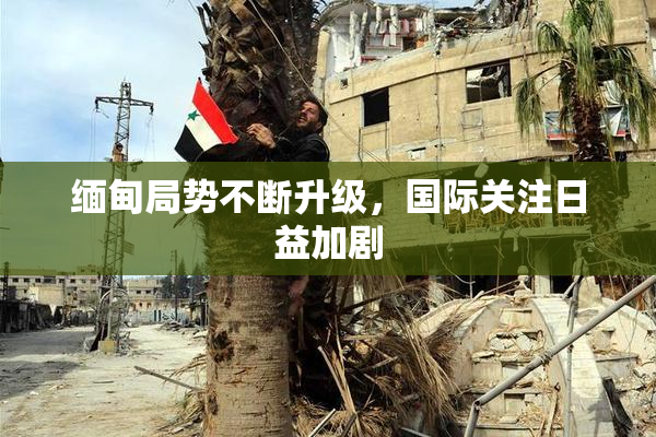 缅甸局势不断升级，国际关注日益加剧