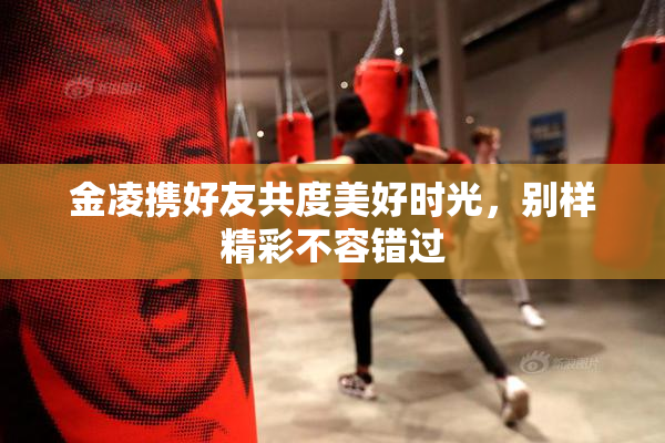金凌携好友共度美好时光，别样精彩不容错过