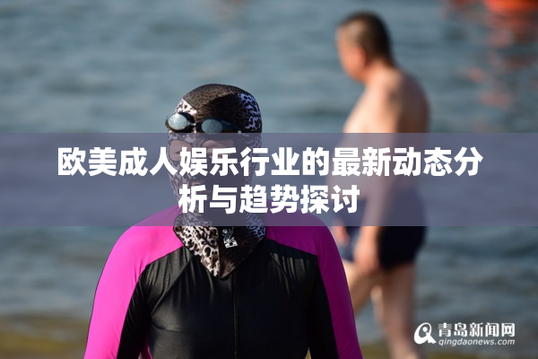 欧美成人娱乐行业的最新动态分析与趋势探讨