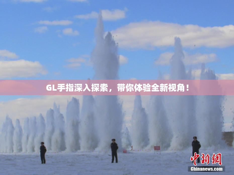 GL手指深入探索，带你体验全新视角！