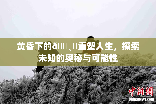 黄昏下的🌸‌重塑人生，探索未知的奥秘与可能性
