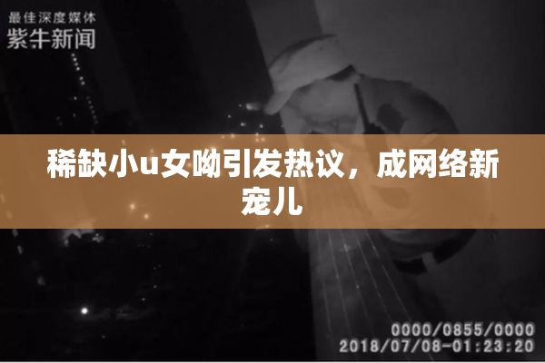 稀缺小u女呦引发热议，成网络新宠儿