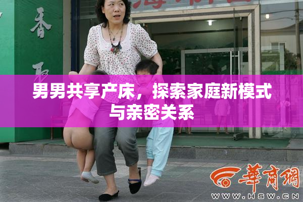 男男共享产床，探索家庭新模式与亲密关系