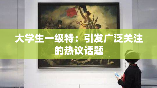 大学生一级特：引发广泛关注的热议话题