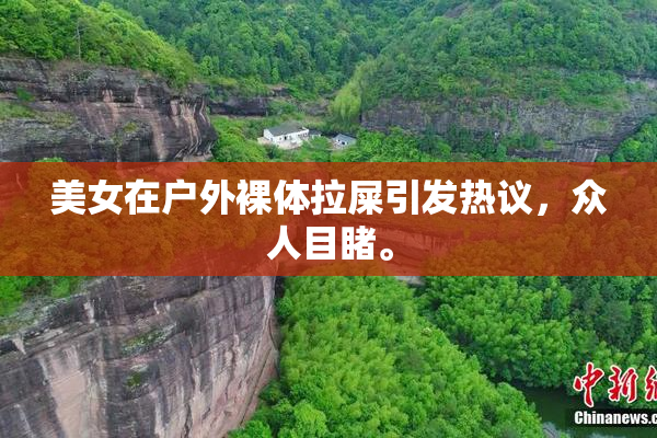 美女在户外裸体拉屎引发热议，众人目睹。