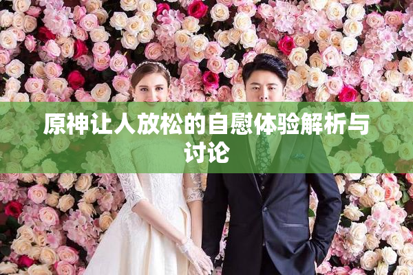 原神让人放松的自慰体验解析与讨论