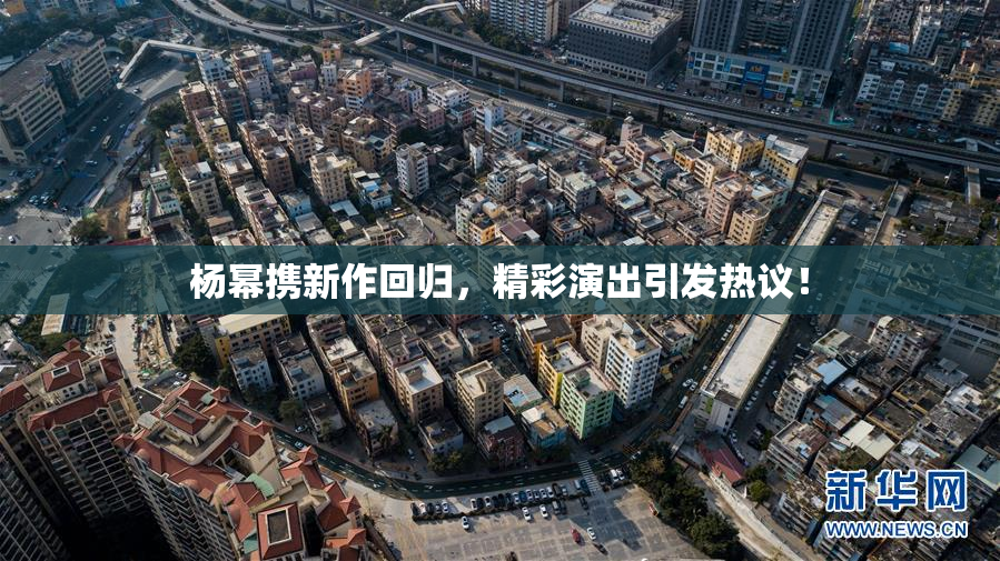 杨幂携新作回归，精彩演出引发热议！