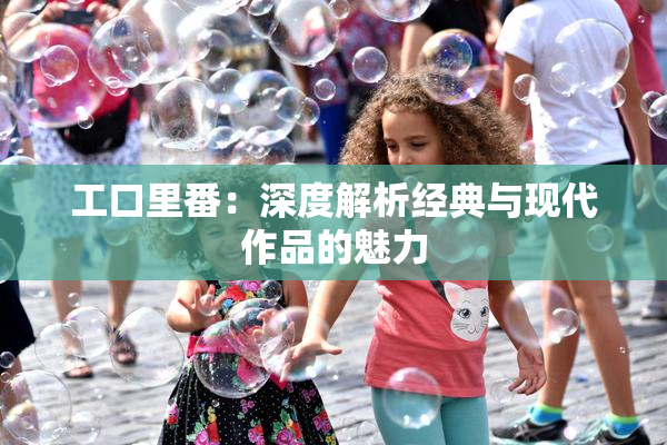 工口里番：深度解析经典与现代作品的魅力
