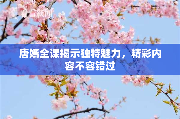 唐嫣全课揭示独特魅力，精彩内容不容错过