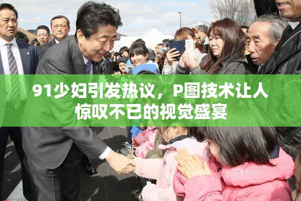 91少妇引发热议，P图技术让人惊叹不已的视觉盛宴