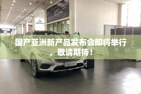 国产亚洲新产品发布会即将举行，敬请期待！
