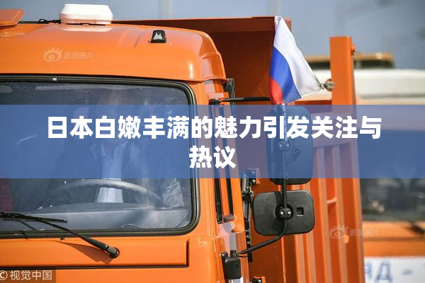 日本白嫩丰满的魅力引发关注与热议