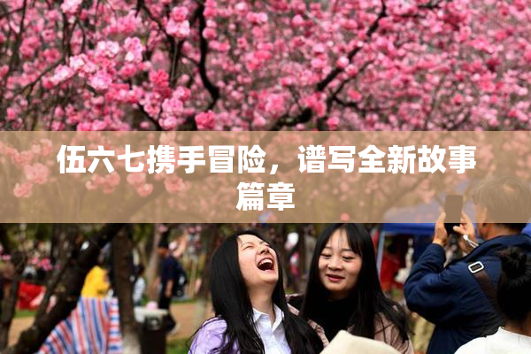 伍六七携手冒险，谱写全新故事篇章