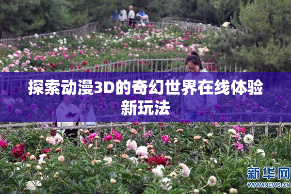 探索动漫3D的奇幻世界在线体验新玩法
